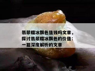 翡翠糯冰飘色值钱吗文章，探讨翡翠糯冰飘色的价值：一篇深度解析的文章