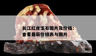 长江红皮玉石图片及价格：查看最新价格表与图片