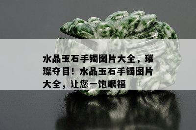 水晶玉石手镯图片大全，璀璨夺目！水晶玉石手镯图片大全，让您一饱眼福