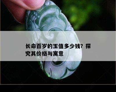 长命百岁的玉值多少钱？探究其价格与寓意