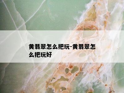 黄翡翠怎么把玩-黄翡翠怎么把玩好