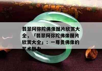 翡翠阿弥陀佛像图片欣赏大全，「翡翠阿弥陀佛像图片欣赏大全」：一尊贵佛像的艺术魅力