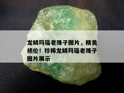 龙鳞玛瑙老珠子图片，精美绝伦！珍稀龙鳞玛瑙老珠子图片展示