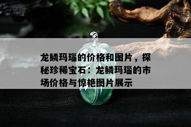 龙鳞玛瑙的价格和图片，探秘珍稀宝石：龙鳞玛瑙的市场价格与惊艳图片展示