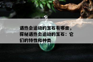 遇热会运动的玉石有哪些，探秘遇热会运动的玉石：它们的特性和种类