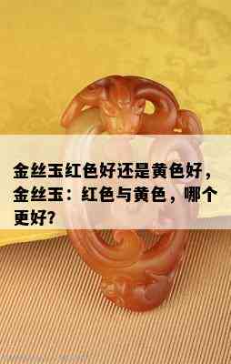 金丝玉红色好还是黄色好，金丝玉：红色与黄色，哪个更好？