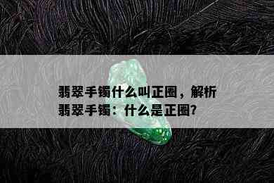 翡翠手镯什么叫正圈，解析翡翠手镯：什么是正圈？