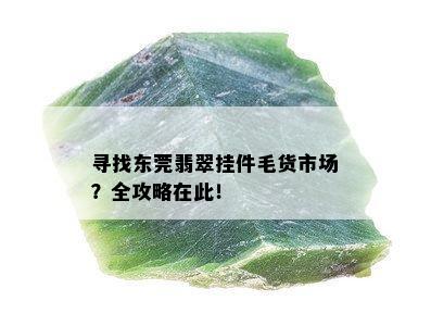 寻找东莞翡翠挂件毛货市场？全攻略在此！