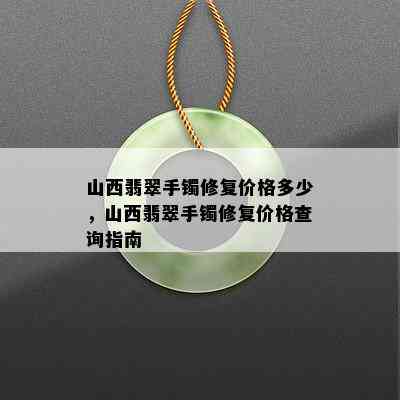 山西翡翠手镯修复价格多少，山西翡翠手镯修复价格查询指南