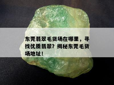 东莞翡翠毛货场在哪里，寻找优质翡翠？揭秘东莞毛货场地址！