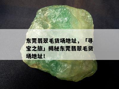 东莞翡翠毛货场地址，「寻宝之旅」揭秘东莞翡翠毛货场地址！