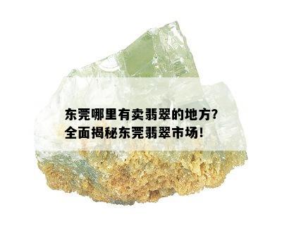 东莞哪里有卖翡翠的地方？全面揭秘东莞翡翠市场！