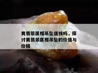 黄翡翠属相吊坠值钱吗，探讨黄翡翠属相吊坠的价值与价格