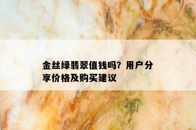 金丝绿翡翠值钱吗？用户分享价格及购买建议