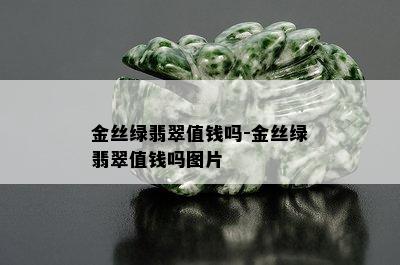 金丝绿翡翠值钱吗-金丝绿翡翠值钱吗图片