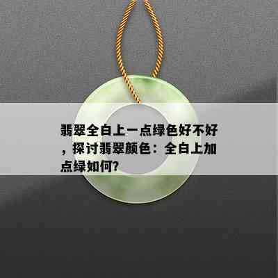 翡翠全白上一点绿色好不好，探讨翡翠颜色：全白上加点绿如何？