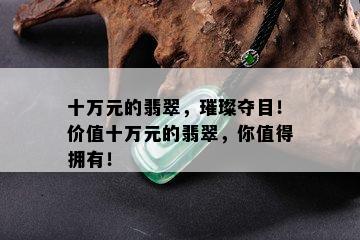 十万元的翡翠，璀璨夺目！价值十万元的翡翠，你值得拥有！