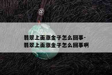 翡翠上面涨金子怎么回事-翡翠上面涨金子怎么回事啊