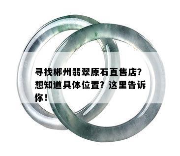 寻找郴州翡翠原石直售店？想知道具 *** 置？这里告诉你！