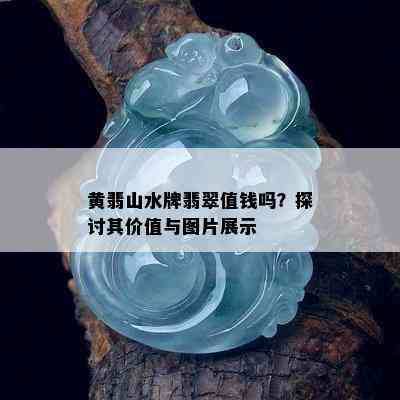 黄翡山水牌翡翠值钱吗？探讨其价值与图片展示