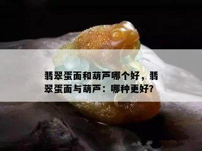 翡翠蛋面和葫芦哪个好，翡翠蛋面与葫芦：哪种更好？