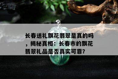 长春送礼飘花翡翠是真的吗，揭秘真相：长春市的飘花翡翠礼品是否真实可靠？