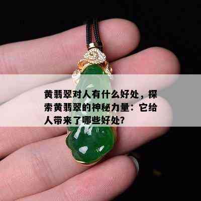 黄翡翠对人有什么好处，探索黄翡翠的神秘力量：它给人带来了哪些好处？