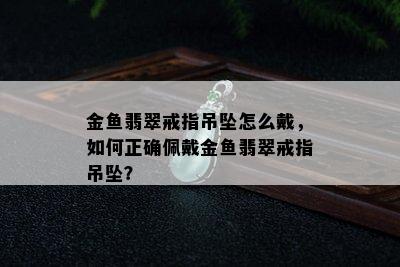 金鱼翡翠戒指吊坠怎么戴，如何正确佩戴金鱼翡翠戒指吊坠？