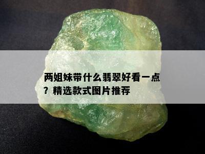 两姐妹带什么翡翠好看一点？精选款式图片推荐