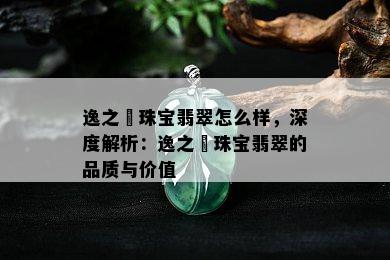 逸之璟珠宝翡翠怎么样，深度解析：逸之璟珠宝翡翠的品质与价值