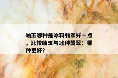 岫玉哪种是冰料翡翠好一点，比较岫玉与冰种翡翠：哪种更好？