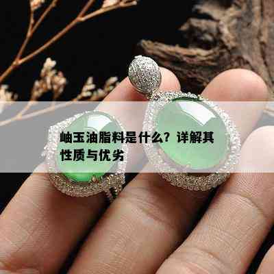 岫玉油脂料是什么？详解其性质与优劣