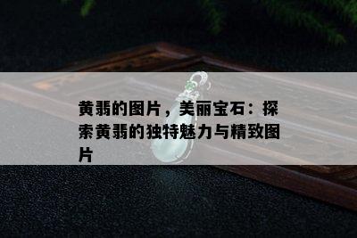 黄翡的图片，美丽宝石：探索黄翡的独特魅力与精致图片