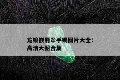 龙镶嵌翡翠手镯图片大全：高清大图合集