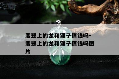 翡翠上的龙和猴子值钱吗-翡翠上的龙和猴子值钱吗图片