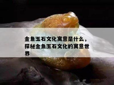 金鱼玉石文化寓意是什么，探秘金鱼玉石文化的寓意世界