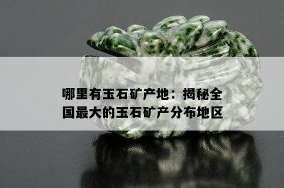 哪里有玉石矿产地：揭秘全国更大的玉石矿产分布地区