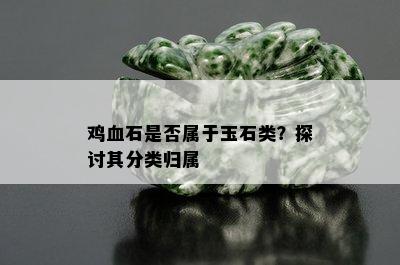 鸡血石是否属于玉石类？探讨其分类归属