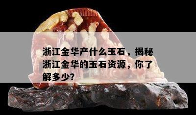 浙江金华产什么玉石，揭秘浙江金华的玉石资源，你了解多少？