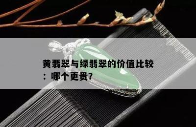 黄翡翠与绿翡翠的价值比较：哪个更贵？