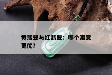 黄翡翠与红翡翠：哪个寓意更优？