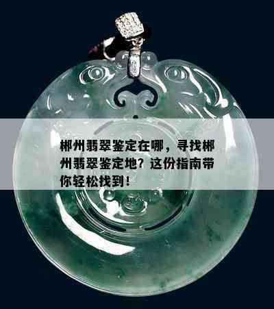 郴州翡翠鉴定在哪，寻找郴州翡翠鉴定地？这份指南带你轻松找到！