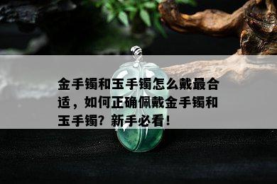 金手镯和玉手镯怎么戴最合适，如何正确佩戴金手镯和玉手镯？新手必看！