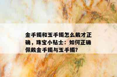 金手镯和玉手镯怎么戴才正确，珠宝小贴士：如何正确佩戴金手镯与玉手镯？