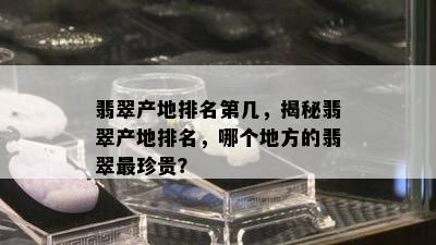 翡翠产地排名第几，揭秘翡翠产地排名，哪个地方的翡翠最珍贵？