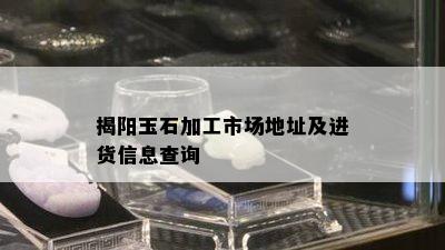 揭阳玉石加工市场地址及进货信息查询