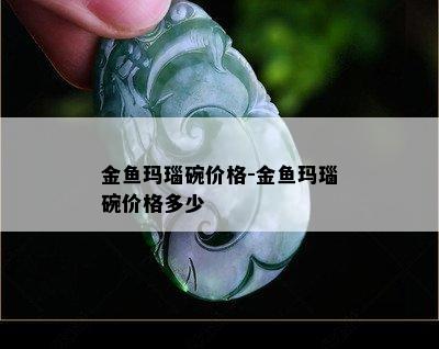 金鱼玛瑙碗价格-金鱼玛瑙碗价格多少