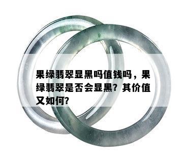 果绿翡翠显黑吗值钱吗，果绿翡翠是否会显黑？其价值又如何？