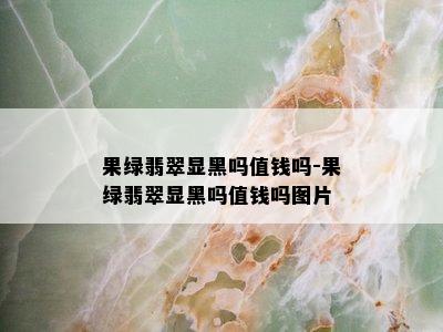 果绿翡翠显黑吗值钱吗-果绿翡翠显黑吗值钱吗图片