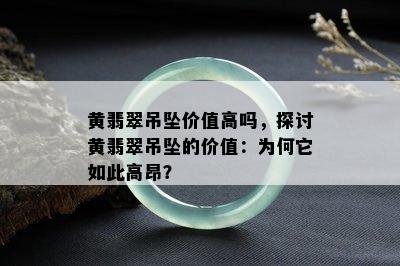 黄翡翠吊坠价值高吗，探讨黄翡翠吊坠的价值：为何它如此高昂？